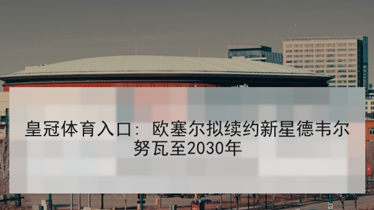 皇冠体育入口: 欧塞尔拟续约新星德韦尔努瓦至2030年