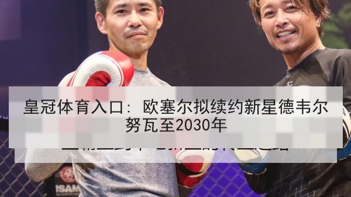 皇冠体育入口: 欧塞尔拟续约新星德韦尔努瓦至2030年