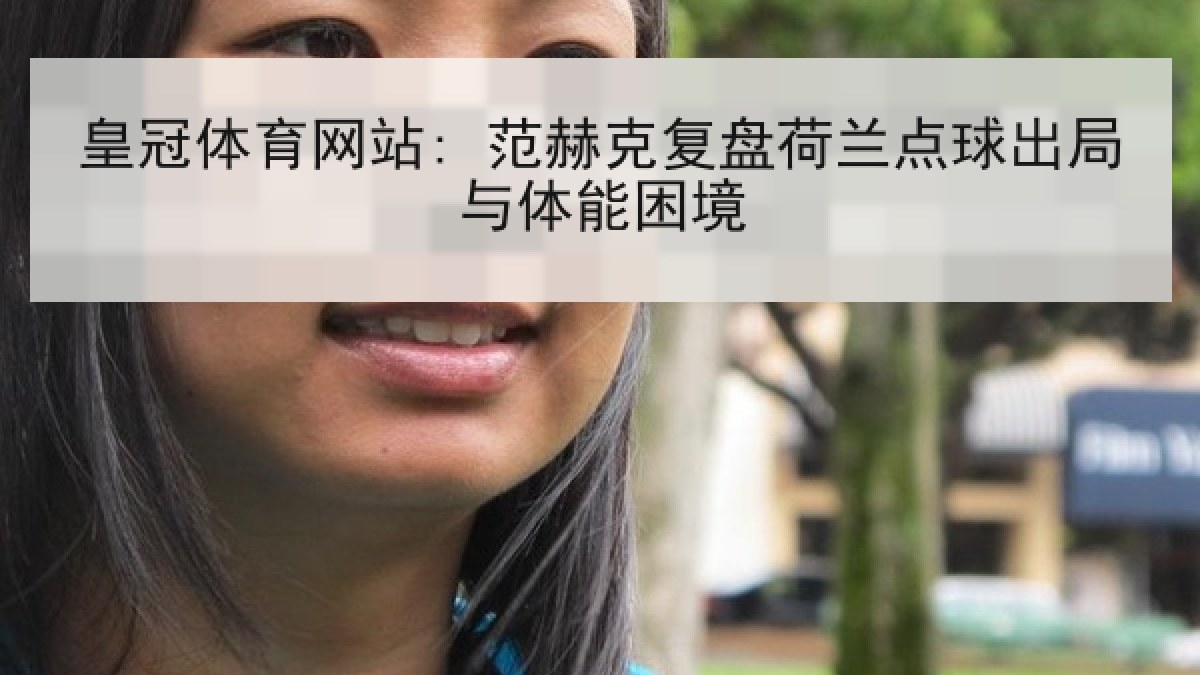 皇冠体育网站: 范赫克复盘荷兰点球出局与体能困境