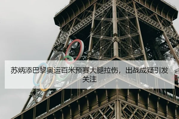 苏炳添巴黎奥运百米预赛大腿拉伤，出战成疑引发关注