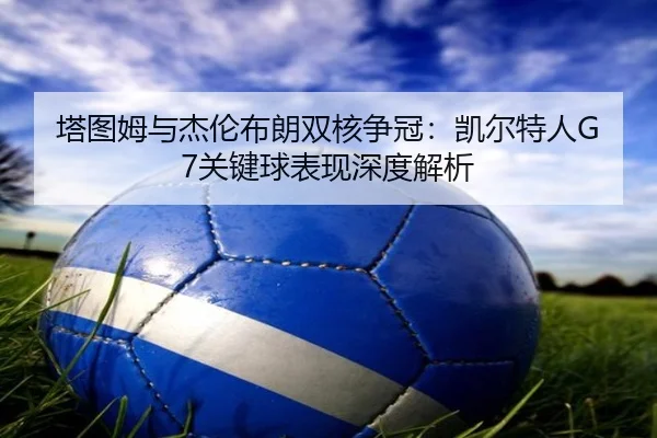 塔图姆与杰伦布朗双核争冠：凯尔特人G7关键球表现深度解析