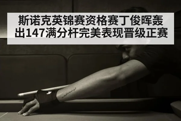 斯诺克英锦赛资格赛丁俊晖轰出147满分杆完美表现晋级正赛