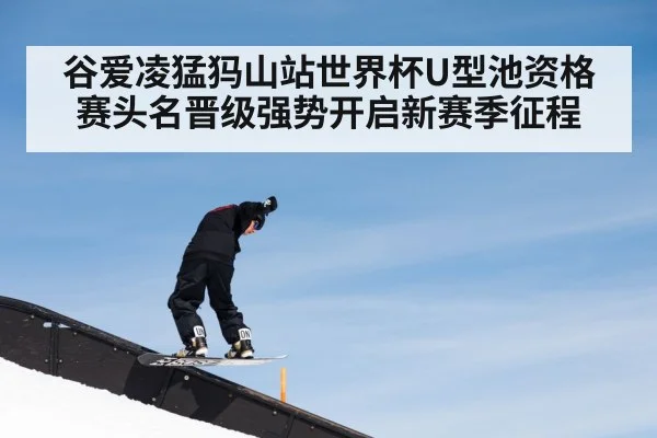 谷爱凌猛犸山站世界杯U型池资格赛头名晋级强势开启新赛季征程