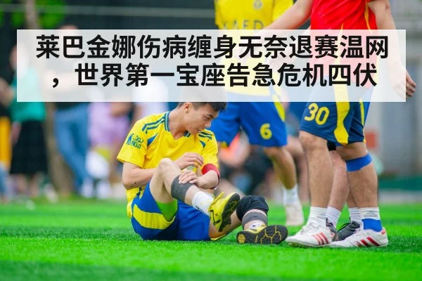 莱巴金娜伤病缠身无奈退赛温网，世界第一宝座告急危机四伏