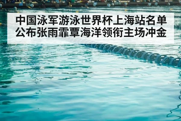 中国泳军游泳世界杯上海站名单公布张雨霏覃海洋领衔主场冲金